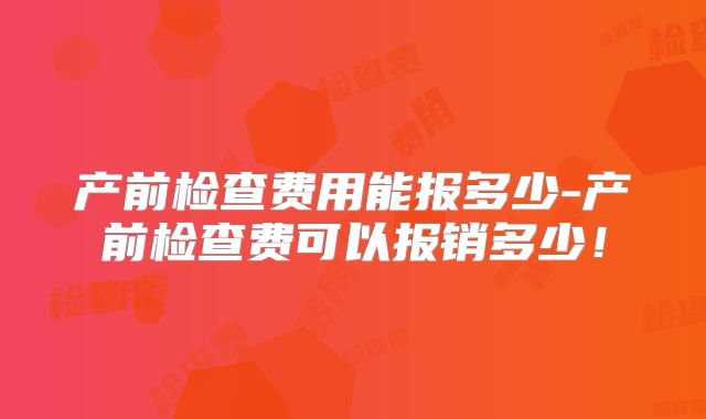 产前检查费用能报多少-产前检查费可以报销多少!
