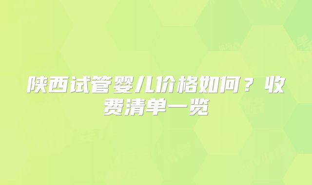 陕西试管婴儿价格如何?收费清单一览