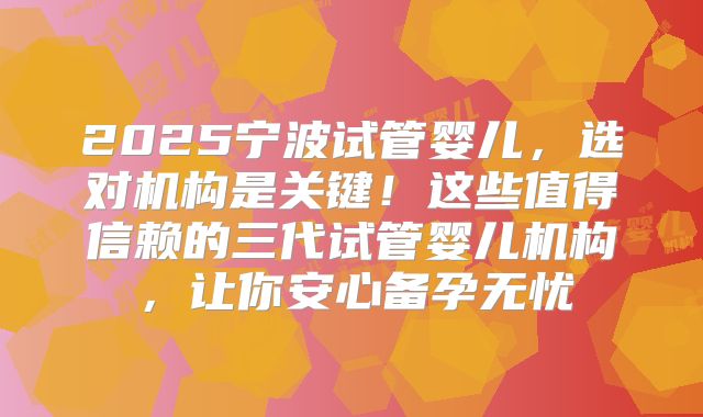 2025宁波试管婴儿，选对机构是关键！这些值得信赖的三代试管婴儿机构，让你安心备孕无忧