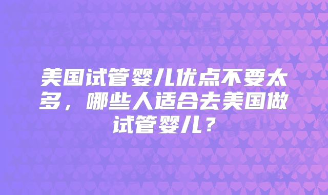 美国试管婴儿优点不要太多，哪些人适合去美国做试管婴儿？