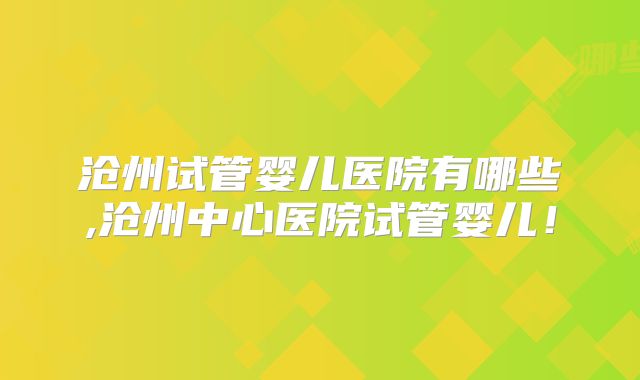 沧州试管婴儿医院有哪些,沧州中心医院试管婴儿！