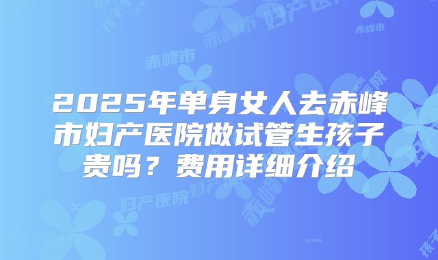 2025年单身女人去赤峰市妇产医院做试管生孩子贵吗?费用详细介绍