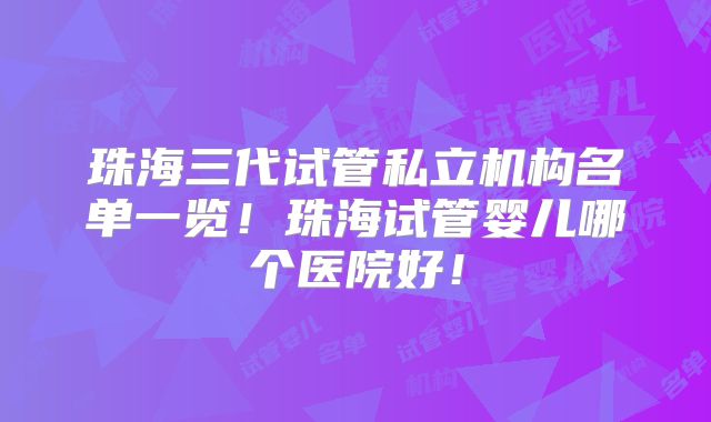 珠海三代试管私立机构名单一览!珠海试管婴儿哪个医院好!