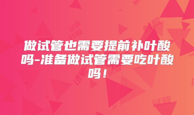 做试管也需要提前补叶酸吗-准备做试管需要吃叶酸吗！
