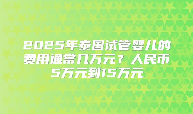 2025年泰国试管婴儿的费用通常几万元？人民币5万元到15万元