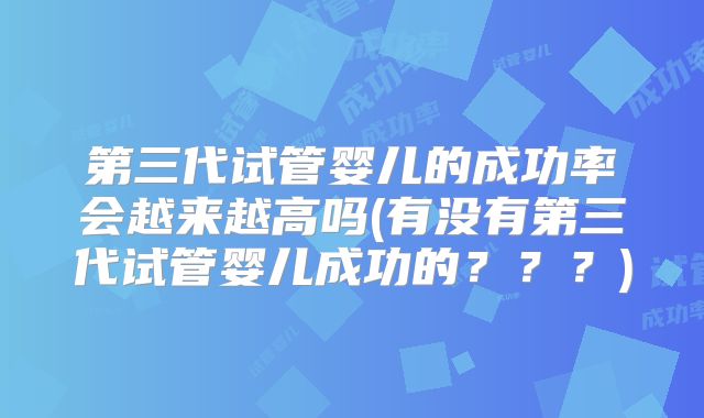 第三代试管婴儿的成功率会越来越高吗(有没有第三代试管婴儿成功的？？？)