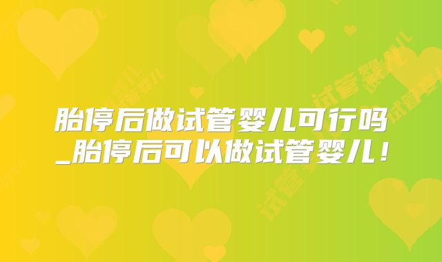 胎停后做试管婴儿可行吗_胎停后可以做试管婴儿!