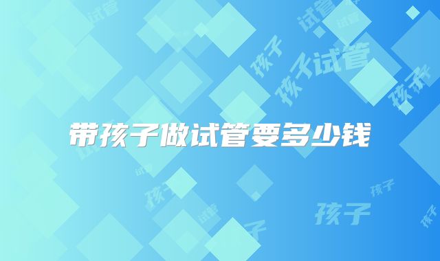 带孩子做试管要多少钱