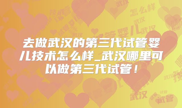 去做武汉的第三代试管婴儿技术怎么样_武汉哪里可以做第三代试管！