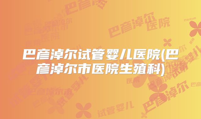 巴彦淖尔试管婴儿医院(巴彦淖尔市医院生殖科)