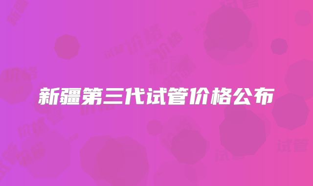 新疆第三代试管价格公布