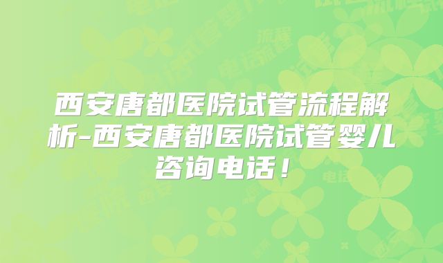 西安唐都医院试管流程解析-西安唐都医院试管婴儿咨询电话!