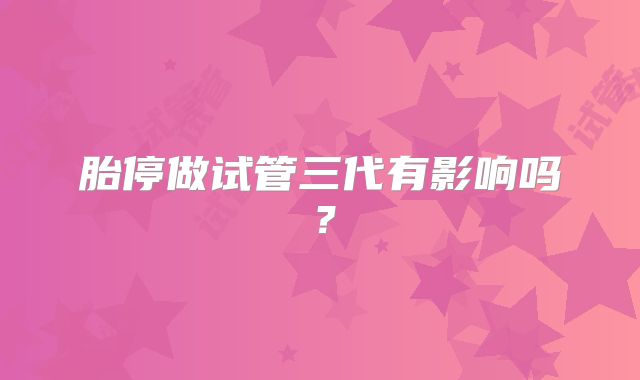 胎停做试管三代有影响吗？