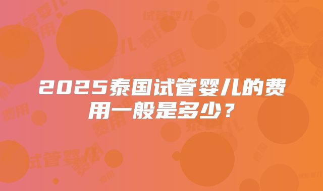 2025泰国试管婴儿的费用一般是多少？
