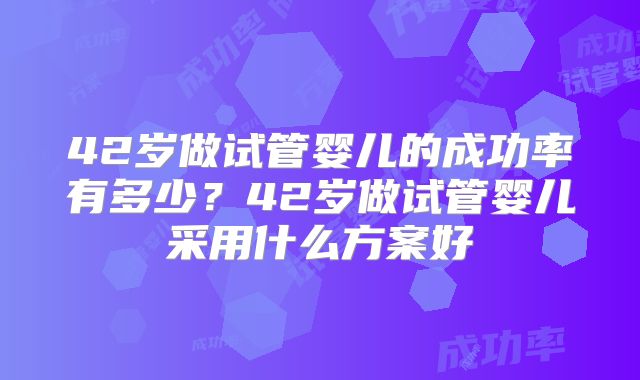 42岁做试管婴儿的成功率有多少？42岁做试管婴儿采用什么方案好