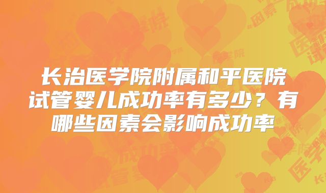 长治医学院附属和平医院试管婴儿成功率有多少?有哪些因素会影响成功率