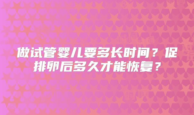 做试管婴儿要多长时间？促排卵后多久才能恢复？