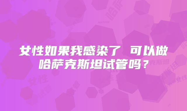 女性如果我感染了 可以做哈萨克斯坦试管吗?