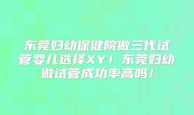 东莞妇幼保健院做三代试管婴儿选择XY!东莞妇幼做试管成功率高吗!