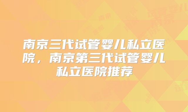 南京三代试管婴儿私立医院,南京第三代试管婴儿私立医院推荐