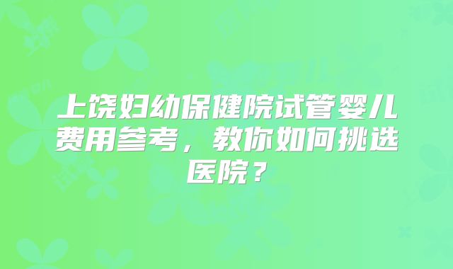 上饶妇幼保健院试管婴儿费用参考,教你如何挑选医院?