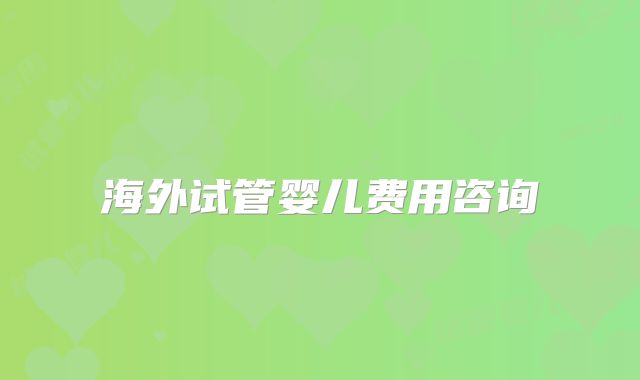 海外试管婴儿费用咨询