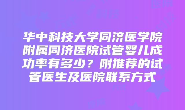 华中科技大学同济医学院附属同济医院试管婴儿成功率有多少？附推荐的试管医生及医院联系方式