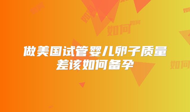 做美国试管婴儿卵子质量差该如何备孕