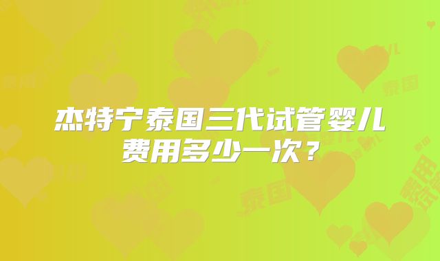 杰特宁泰国三代试管婴儿费用多少一次?