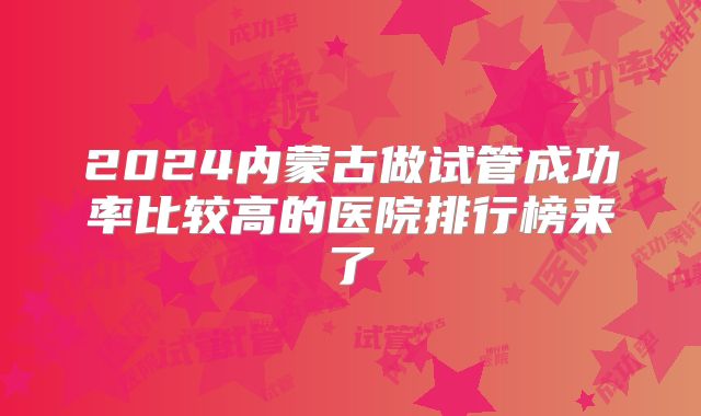 2024内蒙古做试管成功率比较高的医院排行榜来了