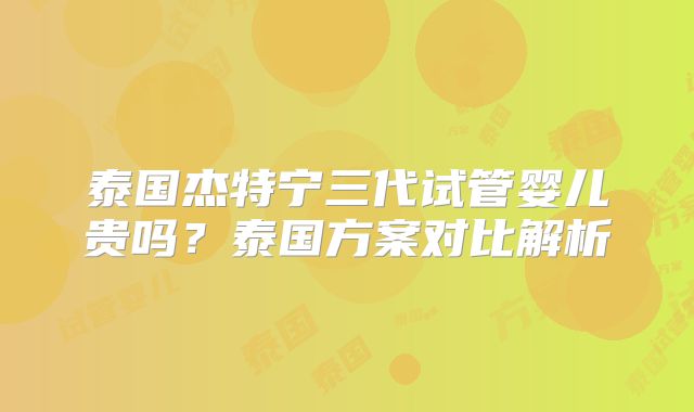 泰国杰特宁三代试管婴儿贵吗？泰国方案对比解析