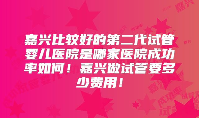 嘉兴比较好的第二代试管婴儿医院是哪家医院成功率如何!嘉兴做试管要多少费用!