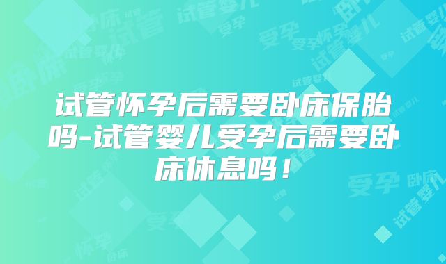 试管怀孕后需要卧床保胎吗-试管婴儿受孕后需要卧床休息吗!