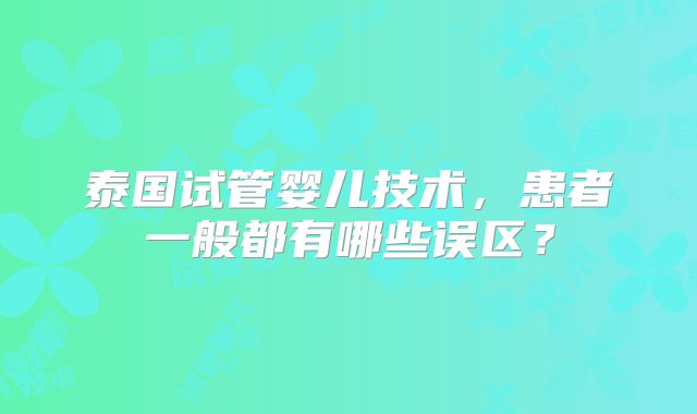 泰国试管婴儿技术，患者一般都有哪些误区？