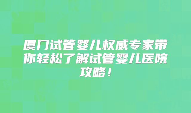 厦门试管婴儿权威专家带你轻松了解试管婴儿医院攻略!