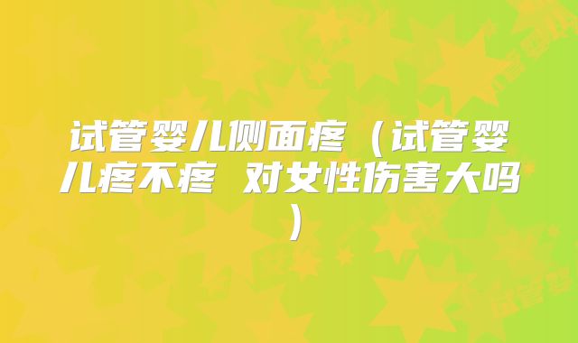 试管婴儿侧面疼(试管婴儿疼不疼 对女性伤害大吗)