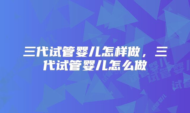 三代试管婴儿怎样做，三代试管婴儿怎么做