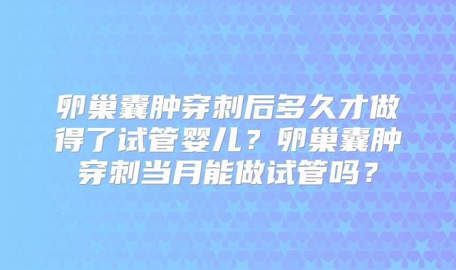 卵巢囊肿穿刺后多久才做得了试管婴儿？卵巢囊肿穿刺当月能做试管吗？