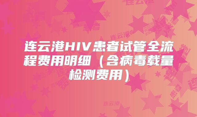 连云港HIV患者试管全流程费用明细（含病毒载量检测费用）