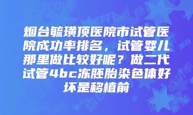 烟台毓璜顶医院市试管医院成功率排名，试管婴儿那里做比较好呢？做二代试管4bc冻胚胎染色体好坏是移植前