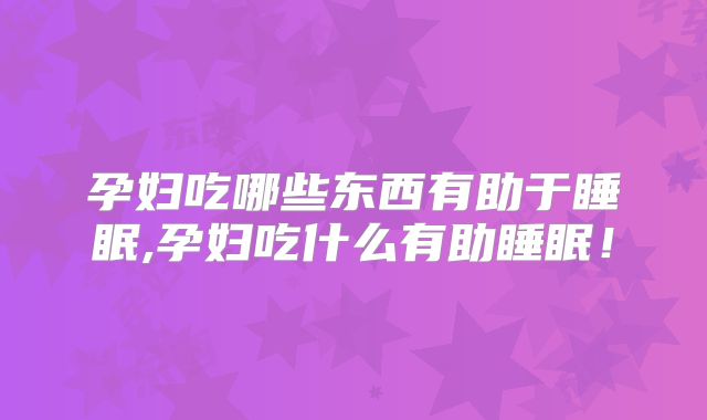 孕妇吃哪些东西有助于睡眠,孕妇吃什么有助睡眠!