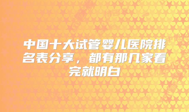 中国十大试管婴儿医院排名表分享,都有那几家看完就明白