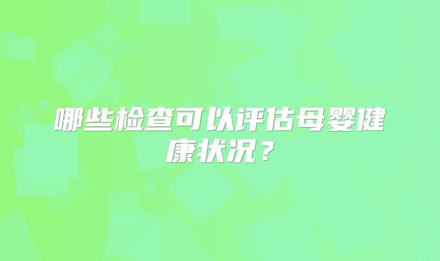 哪些检查可以评估母婴健康状况？