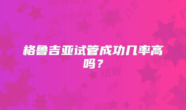 格鲁吉亚试管成功几率高吗？