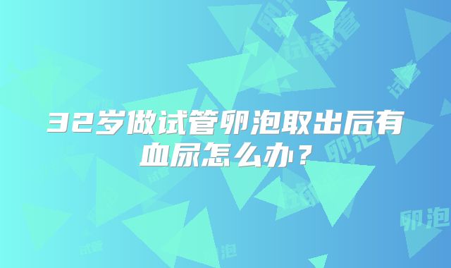 32岁做试管卵泡取出后有血尿怎么办?