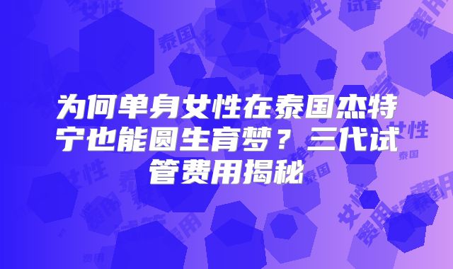 为何单身女性在泰国杰特宁也能圆生育梦?三代试管费用揭秘