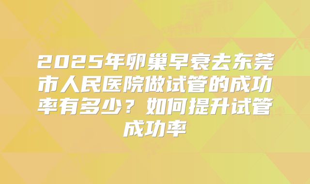2025年卵巢早衰去东莞市人民医院做试管的成功率有多少?如何提升试管成功率