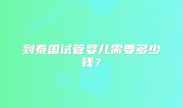 到泰国试管婴儿需要多少钱？