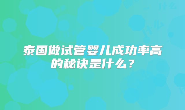 泰国做试管婴儿成功率高的秘诀是什么?