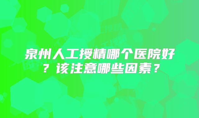 泉州人工授精哪个医院好?该注意哪些因素?